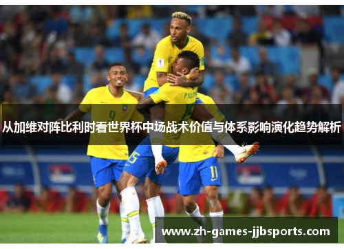 从加维对阵比利时看世界杯中场战术价值与体系影响演化趋势解析