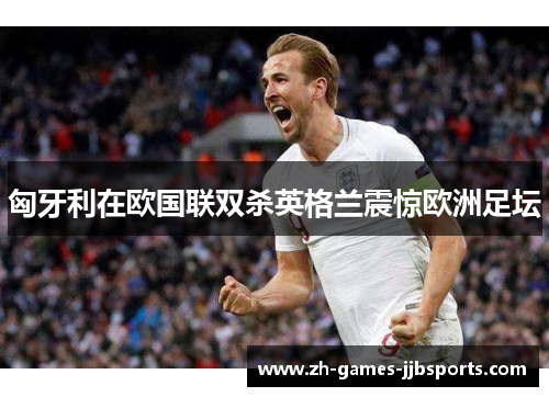 匈牙利在欧国联双杀英格兰震惊欧洲足坛