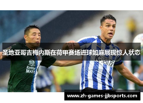 圣地亚哥吉梅内斯在荷甲赛场进球如麻展现惊人状态