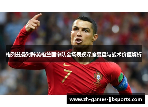 格列兹曼对阵英格兰国家队全场表现深度复盘与战术价值解析 格列兹曼对阵英格兰国家队全场表现深度复盘与战术价值解析