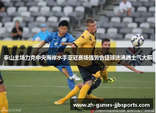 泰山主场力克中央海岸水手亚冠赛场强势告捷球迷沸腾士气大振 泰山主场力克中央海岸水手亚冠赛场强势告捷球迷沸腾士气大振