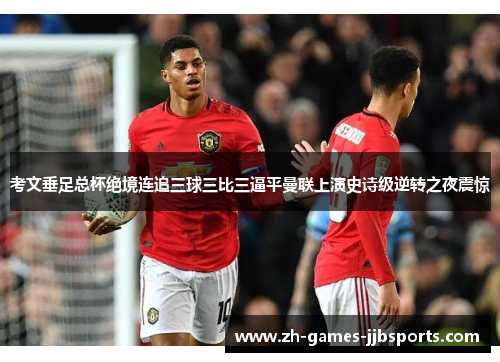 考文垂足总杯绝境连追三球三比三逼平曼联上演史诗级逆转之夜震惊