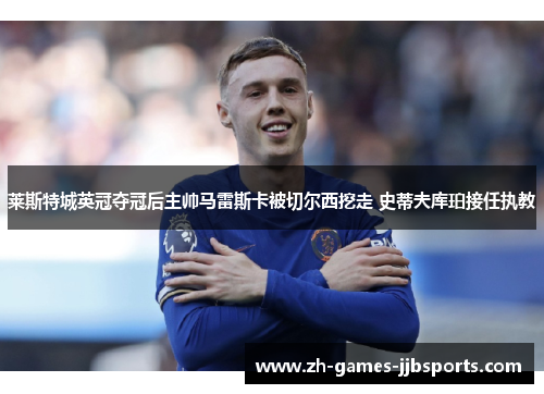 莱斯特城英冠夺冠后主帅马雷斯卡被切尔西挖走 史蒂夫库珀接任执教