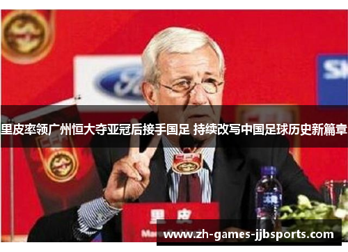 里皮率领广州恒大夺亚冠后接手国足 持续改写中国足球历史新篇章