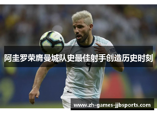 阿圭罗荣膺曼城队史最佳射手创造历史时刻