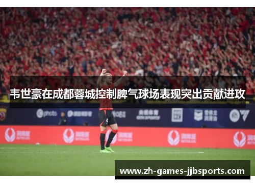 韦世豪在成都蓉城控制脾气球场表现突出贡献进攻