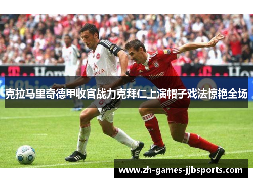 克拉马里奇德甲收官战力克拜仁上演帽子戏法惊艳全场