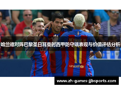 哈兰德对阵巴黎圣日耳曼时西甲防守端表现与价值评估分析 哈兰德对阵巴黎圣日耳曼时西甲防守端表现与价值评估分析
