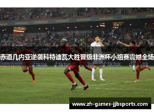 赤道几内亚逆袭科特迪瓦大胜晋级非洲杯小组赛震撼全场 赤道几内亚逆袭科特迪瓦大胜晋级非洲杯小组赛震撼全场