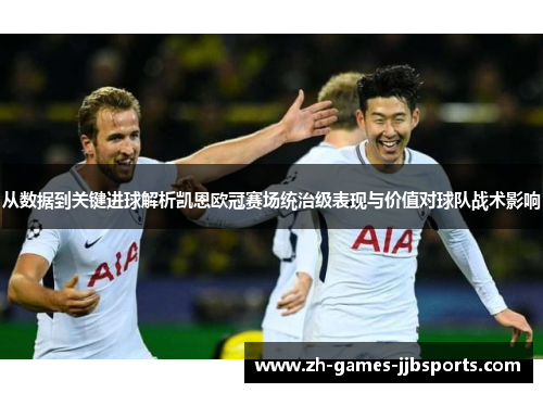 从数据到关键进球解析凯恩欧冠赛场统治级表现与价值对球队战术影响 从数据到关键进球解析凯恩欧冠赛场统治级表现与价值对球队战术影响