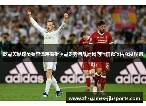欧冠关键球员状态追踪解析争冠走势与战局风向标前瞻报告深度观察 欧冠关键球员状态追踪解析争冠走势与战局风向标前瞻报告深度观察
