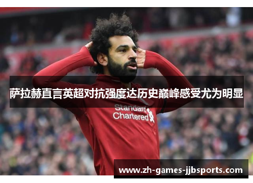 萨拉赫直言英超对抗强度达历史巅峰感受尤为明显 萨拉赫直言英超对抗强度达历史巅峰感受尤为明显